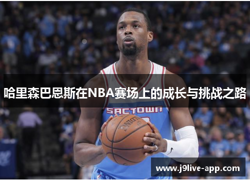 哈里森巴恩斯在NBA赛场上的成长与挑战之路